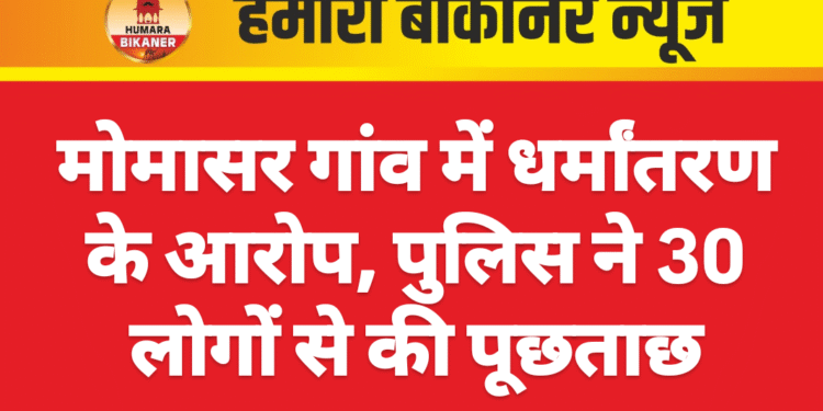 मोमासर गांव में धर्मांतरण के आरोप, पुलिस ने 30 लोगों से की पूछताछ