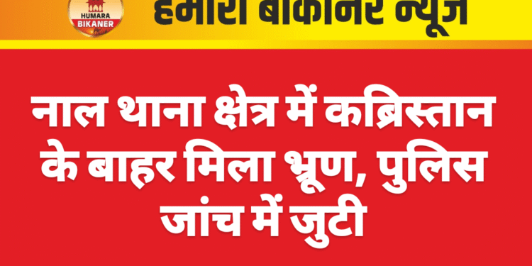 नाल थाना क्षेत्र में कब्रिस्तान के बाहर मिला भ्रूण, पुलिस जांच में जुटी