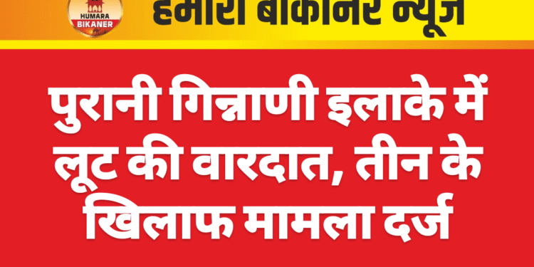 पुरानी गिन्नाणी इलाके में लूट की वारदात, तीन के खिलाफ मामला दर्ज