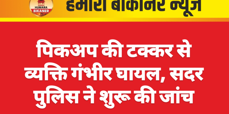 पिकअप की टक्कर से व्यक्ति गंभीर घायल, सदर पुलिस ने शुरू की जांच