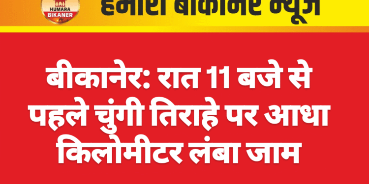 बीकानेर: रात 11 बजे से पहले चुंगी तिराहे पर आधा किलोमीटर लंबा जाम