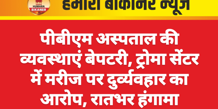 पीबीएम अस्पताल की व्यवस्थाएं बेपटरी, ट्रोमा सेंटर में मरीज पर दुर्व्यवहार का आरोप, रातभर हंगामा