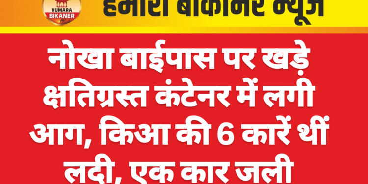 नोखा बाईपास पर खड़े क्षतिग्रस्त कंटेनर में लगी आग, किआ की 6 कारें थीं लदी, एक कार जली