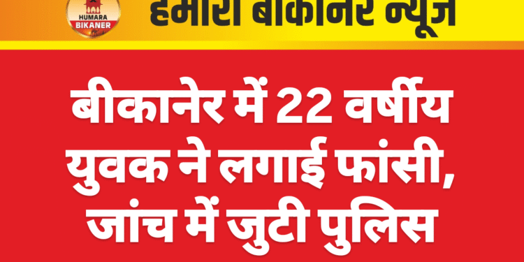 बीकानेर में 22 वर्षीय युवक ने लगाई फांसी, जांच में जुटी पुलिस