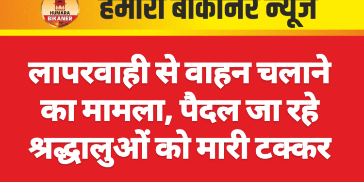 लापरवाही से वाहन चलाने का मामला, पैदल जा रहे श्रद्धालुओं को मारी टक्कर