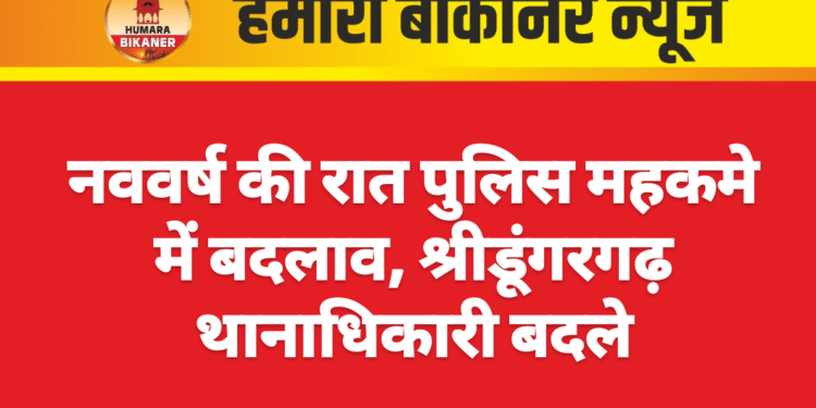 नववर्ष की रात पुलिस महकमे में बदलाव, श्रीडूंगरगढ़ थानाधिकारी बदले