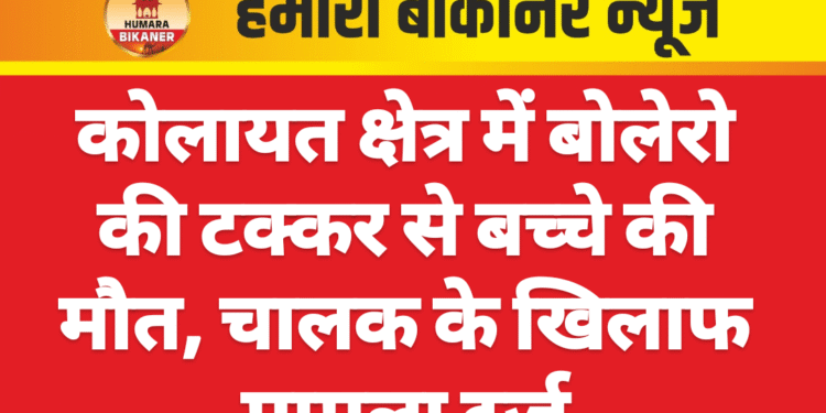 कोलायत क्षेत्र में बोलेरो की टक्कर से बच्चे की मौत, चालक के खिलाफ मामला दर्ज