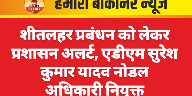 शीतलहर प्रबंधन को लेकर प्रशासन अलर्ट, एडीएम सुरेश कुमार यादव नोडल अधिकारी नियुक्त