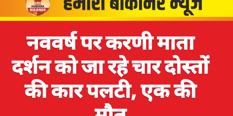 नववर्ष पर करणी माता दर्शन को जा रहे चार दोस्तों की कार पलटी, एक की मौत