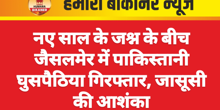 नए साल के जश्न के बीच जैसलमेर में पाकिस्तानी घुसपैठिया गिरफ्तार, जासूसी की आशंका