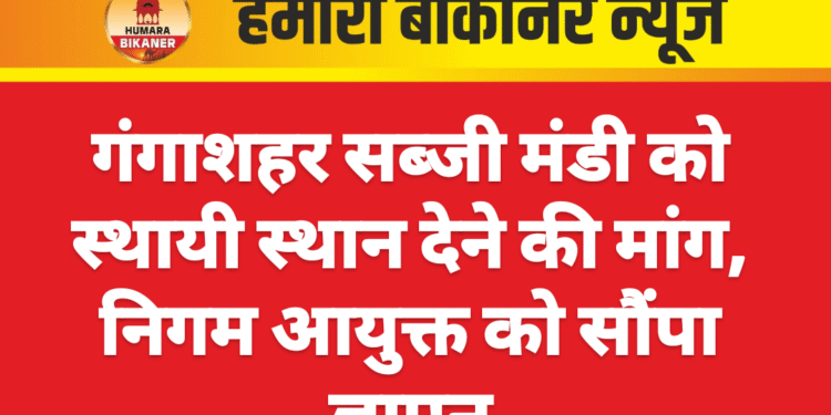 गंगाशहर सब्जी मंडी को स्थायी स्थान देने की मांग, निगम आयुक्त को सौंपा ज्ञापन