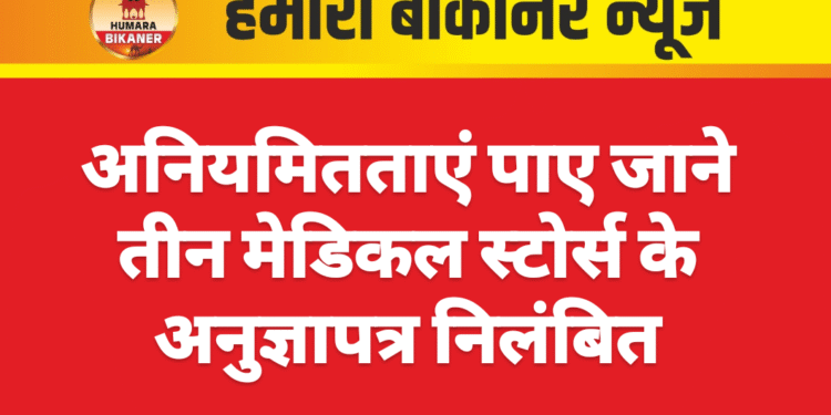 अनियमितताएं पाए जाने तीन मेडिकल स्टोर्स के अनुज्ञापत्र निलंबित