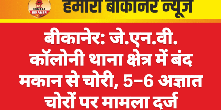 बीकानेर: जे.एन.वी. कॉलोनी थाना क्षेत्र में बंद मकान से चोरी, 5–6 अज्ञात चोरों पर मामला दर्ज