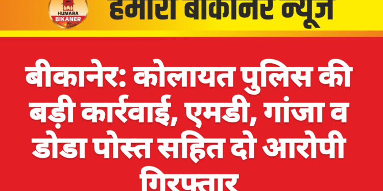 बीकानेर: कोलायत पुलिस की बड़ी कार्रवाई, एमडी, गांजा व डोडा पोस्त सहित दो आरोपी गिरफ्तार