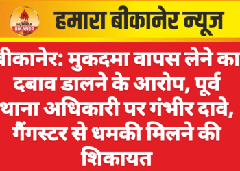 बीकानेर: मुकदमा वापस लेने का दबाव डालने के आरोप, पूर्व थाना अधिकारी पर गंभीर दावे, गैंगस्टर से धमकी मिलने की शिकायत