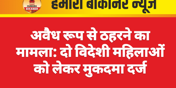अवैध रूप से ठहरने का मामला: दो विदेशी महिलाओं को लेकर मुकदमा दर्ज