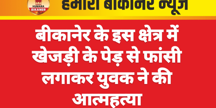 बीकानेर के इस क्षेत्र में खेजड़ी के पेड़ से फांसी लगाकर युवक ने की आत्महत्या