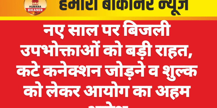 नए साल पर बिजली उपभोक्ताओं को बड़ी राहत, कटे कनेक्शन जोड़ने व शुल्क को लेकर आयोग का अहम आदेश