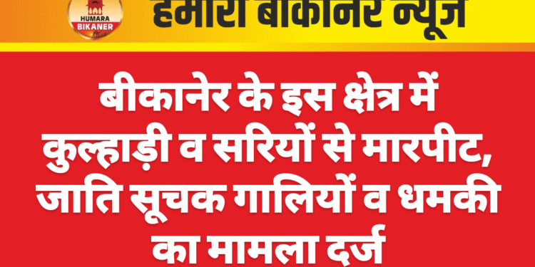 बीकानेर के इस क्षेत्र में कुल्हाड़ी व सरियों से मारपीट, जाति सूचक गालियों व धमकी का मामला दर्ज
