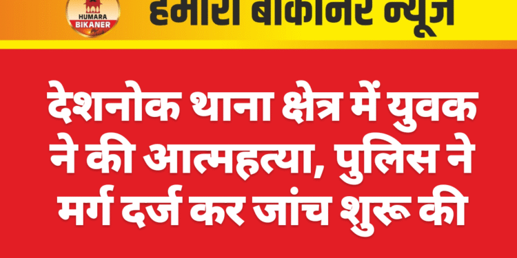 देशनोक थाना क्षेत्र में युवक ने की आत्महत्या, पुलिस ने मर्ग दर्ज कर जांच शुरू की