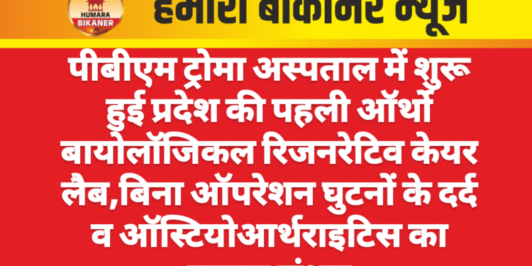 पीबीएम ट्रोमा अस्पताल में शुरू हुई प्रदेश की पहली ऑर्थो बायोलॉजिकल रिजनरेटिव केयर लैब,बिना ऑपरेशन घुटनों के दर्द व ऑस्टियोआर्थराइटिस का इलाज संभव