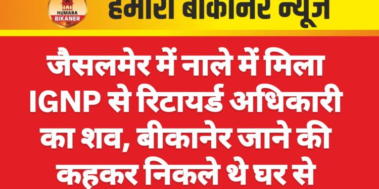 जैसलमेर में नाले में मिला IGNP से रिटायर्ड अधिकारी का शव, बीकानेर जाने की कहकर निकले थे घर से