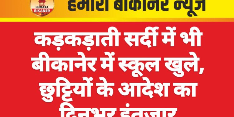 कड़कड़ाती सर्दी में भी बीकानेर में स्कूल खुले, छुट्टियों के आदेश का दिनभर इंतजार