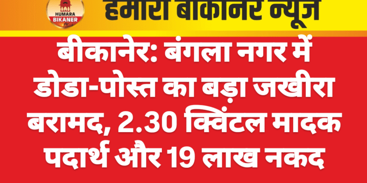 बीकानेर: बंगला नगर में डोडा-पोस्त का बड़ा जखीरा बरामद, 2.30 क्विंटल मादक पदार्थ और 19 लाख नकद जब्त