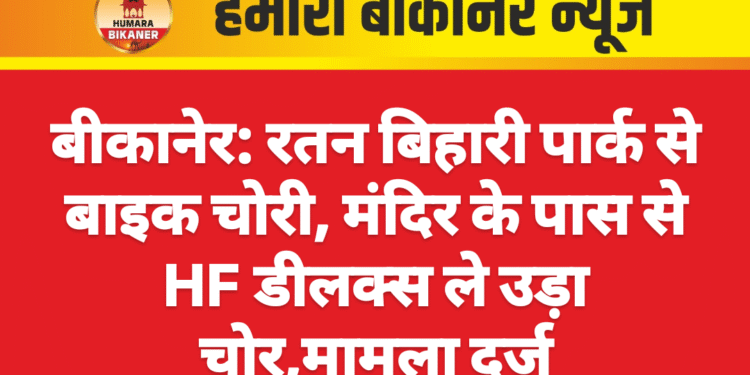 बीकानेर: रतन बिहारी पार्क से बाइक चोरी, मंदिर के पास से HF डीलक्स ले उड़ा चोर,मामला दर्ज
