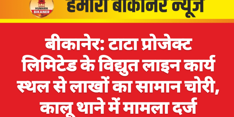 बीकानेर: टाटा प्रोजेक्ट लिमिटेड के विद्युत लाइन कार्य स्थल से लाखों का सामान चोरी, कालू थाने में मामला दर्ज