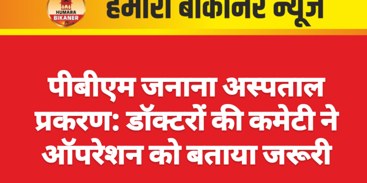 पीबीएम जनाना अस्पताल प्रकरण: डॉक्टरों की कमेटी ने ऑपरेशन को बताया जरूरी