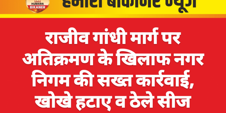 राजीव गांधी मार्ग पर अतिक्रमण के खिलाफ नगर निगम की सख्त कार्रवाई, खोखे हटाए व ठेले सीज