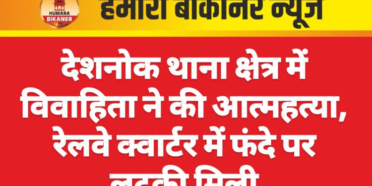 देशनोक थाना क्षेत्र में विवाहिता ने की आत्महत्या, रेलवे क्वार्टर में फंदे पर लटकी मिली