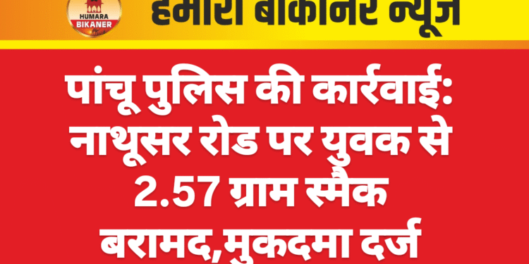 पांचू पुलिस की कार्रवाई: नाथूसर रोड पर युवक से 2.57 ग्राम स्मैक बरामद,मुकदमा दर्ज