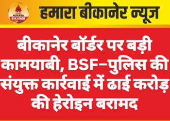 बीकानेर बॉर्डर पर बड़ी कामयाबी, BSF–पुलिस की संयुक्त कार्रवाई में ढाई करोड़ की हेरोइन बरामद