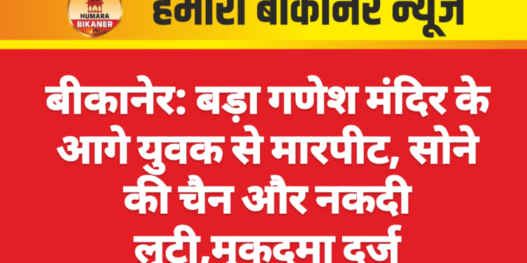बीकानेर: बड़ा गणेश मंदिर के आगे युवक से मारपीट, सोने की चैन और नकदी लूटी,मुकदमा दर्ज