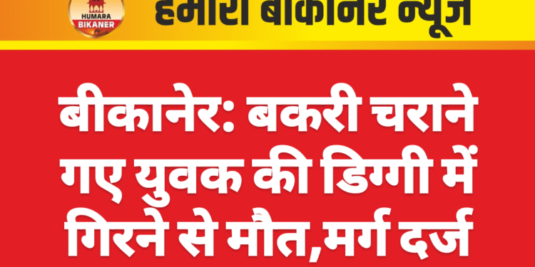 बीकानेर: बकरी चराने गए युवक की डिग्गी में गिरने से मौत,मर्ग दर्ज