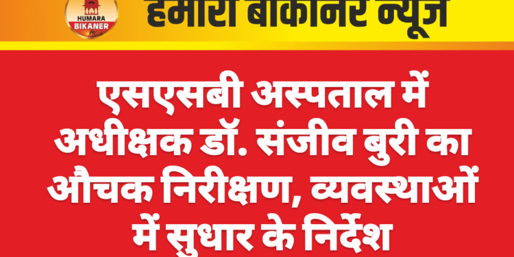 एसएसबी अस्पताल में अधीक्षक डॉ. संजीव बुरी का औचक निरीक्षण, व्यवस्थाओं में सुधार के निर्देश