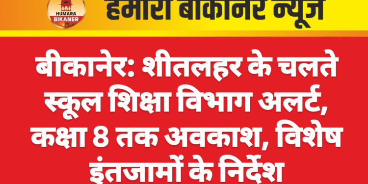 बीकानेर: शीतलहर के चलते स्कूल शिक्षा विभाग अलर्ट, कक्षा 8 तक अवकाश, विशेष इंतजामों के निर्देश