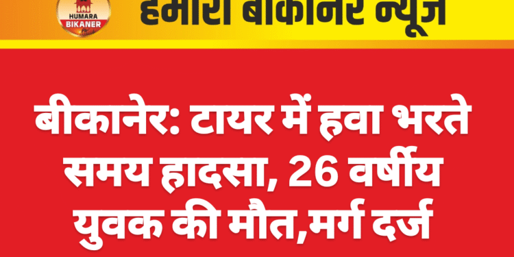 बीकानेर: टायर में हवा भरते समय हादसा, 26 वर्षीय युवक की मौत,मर्ग दर्ज