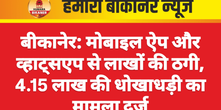 बीकानेर: मोबाइल ऐप और व्हाट्सएप से लाखों की ठगी, 4.15 लाख की धोखाधड़ी का मामला दर्ज