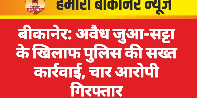 बीकानेर: अवैध जुआ-सट्टा के खिलाफ पुलिस की सख्त कार्रवाई, चार आरोपी गिरफ्तार