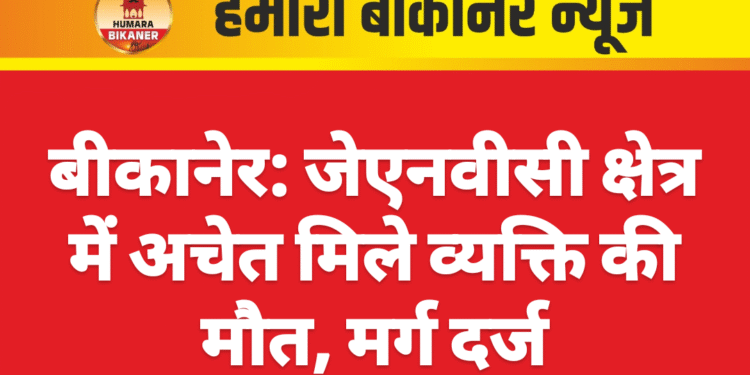 बीकानेर: जेएनवीसी क्षेत्र में अचेत मिले व्यक्ति की मौत, मर्ग दर्ज