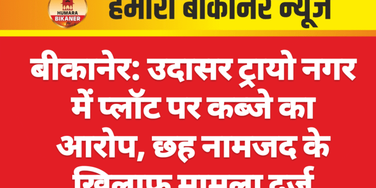 बीकानेर: उदासर ट्रायो नगर में प्लॉट पर कब्जे का आरोप, छह नामजद के खिलाफ मामला दर्ज