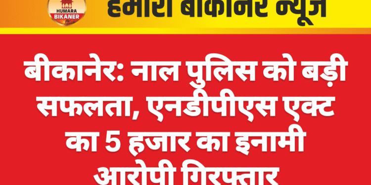 बीकानेर: नाल पुलिस को बड़ी सफलता, एनडीपीएस एक्ट का 5 हजार का इनामी आरोपी गिरफ्तार