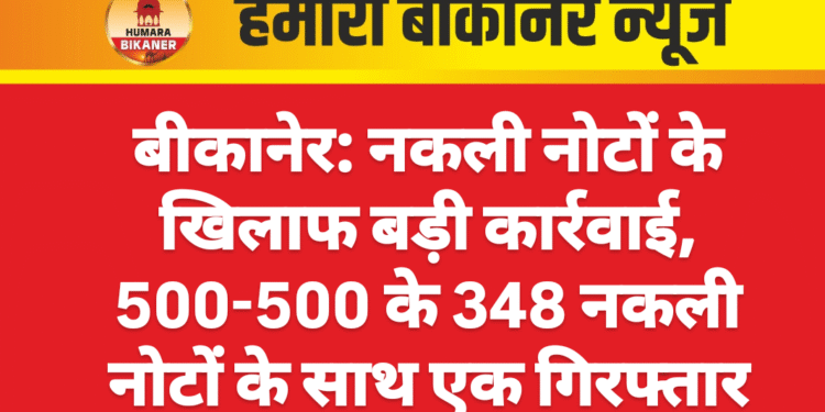 बीकानेर: नकली नोटों के खिलाफ बड़ी कार्रवाई, 500-500 के 348 नकली नोटों के साथ एक गिरफ्तार