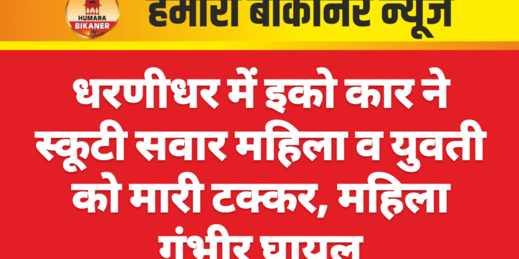 धरणीधर में इको कार ने स्कूटी सवार महिला व युवती को मारी टक्कर, महिला गंभीर घायल