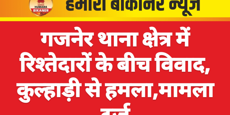 गजनेर थाना क्षेत्र में रिश्तेदारों के बीच विवाद, कुल्हाड़ी से हमला,मामला दर्ज