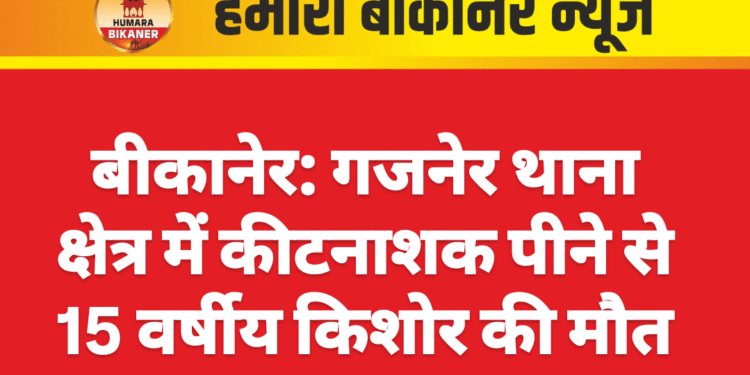 बीकानेर: गजनेर थाना क्षेत्र में कीटनाशक पीने से 15 वर्षीय किशोर की मौत