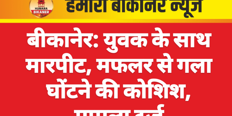बीकानेर: युवक के साथ मारपीट, मफलर से गला घोंटने की कोशिश, मामला दर्ज